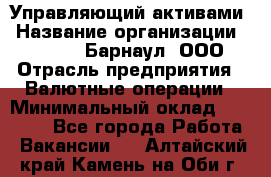 Управляющий активами › Название организации ­ MD-Trade-Барнаул, ООО › Отрасль предприятия ­ Валютные операции › Минимальный оклад ­ 50 000 - Все города Работа » Вакансии   . Алтайский край,Камень-на-Оби г.